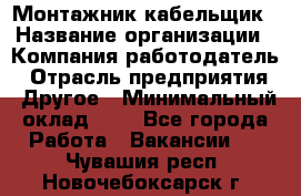 Монтажник-кабельщик › Название организации ­ Компания-работодатель › Отрасль предприятия ­ Другое › Минимальный оклад ­ 1 - Все города Работа » Вакансии   . Чувашия респ.,Новочебоксарск г.